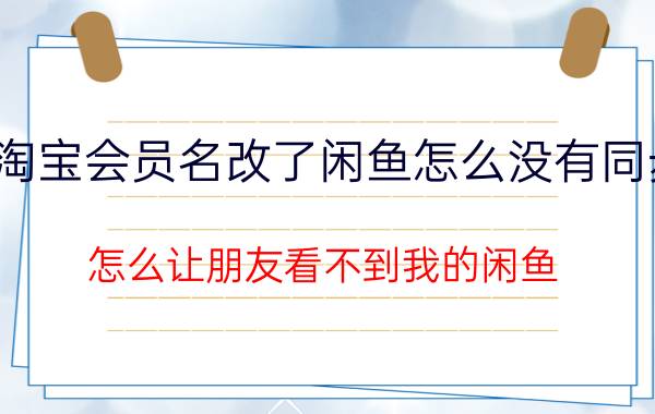 淘宝会员名改了闲鱼怎么没有同步 怎么让朋友看不到我的闲鱼？